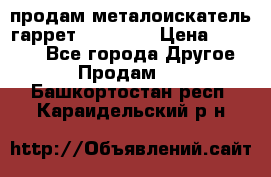 продам металоискатель гаррет evro ace › Цена ­ 20 000 - Все города Другое » Продам   . Башкортостан респ.,Караидельский р-н